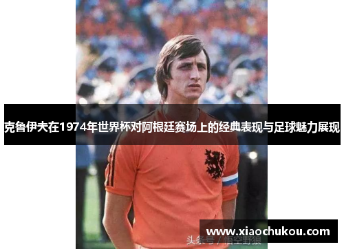 克鲁伊夫在1974年世界杯对阿根廷赛场上的经典表现与足球魅力展现