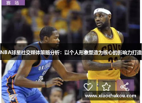 NBA球星社交媒体策略分析：以个人形象塑造为核心的影响力打造